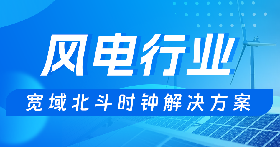 解决方案 | 宽域全场景破解风电行业时钟同步难题
